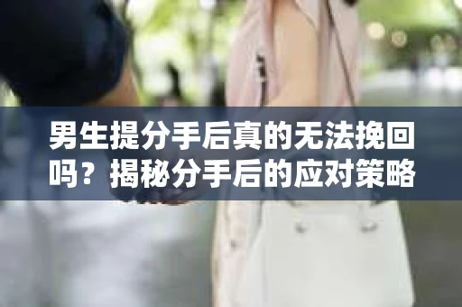 男生提分手后真的无法挽回吗？揭秘分手后的应对策略