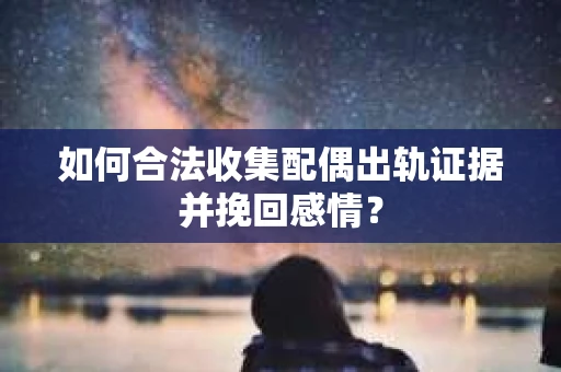 如何合法收集配偶出轨证据并挽回感情？