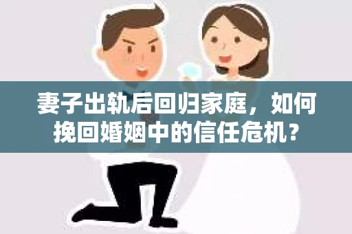 妻子出轨后回归家庭，如何挽回婚姻中的信任危机？