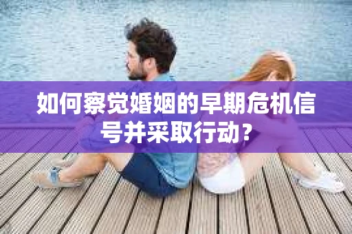 如何察觉婚姻的早期危机信号并采取行动？