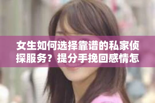 女生如何选择靠谱的私家侦探服务？提分手挽回感情怎么办？