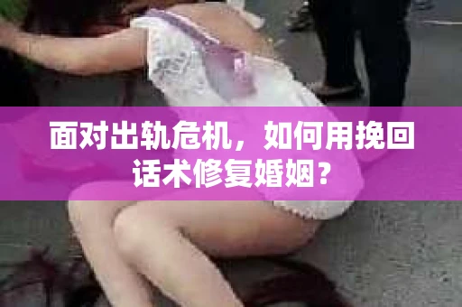 面对出轨危机，如何用挽回话术修复婚姻？