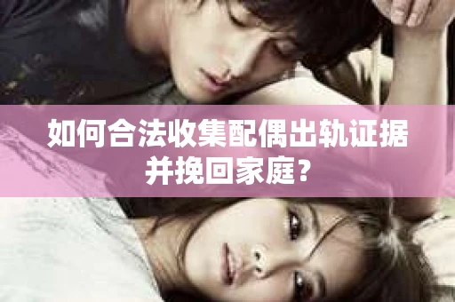如何合法收集配偶出轨证据并挽回家庭? 如何合法收集配偶出轨证据并挽回家庭?