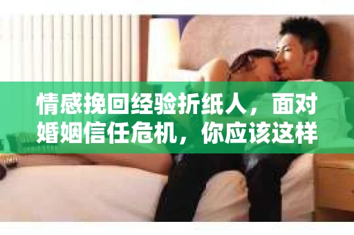 情感挽回经验折纸人，面对婚姻信任危机，你应该这样做