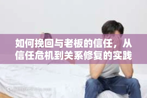 如何挽回与老板的信任，从信任危机到关系修复的实践指南