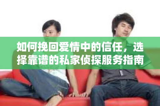 如何挽回爱情中的信任，选择靠谱的私家侦探服务指南