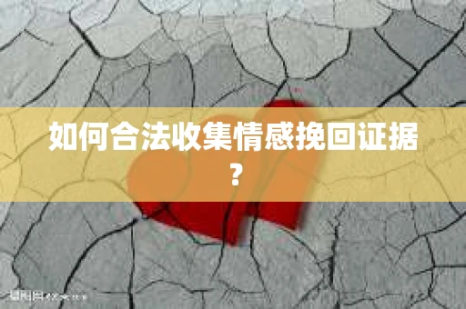 如何合法收集情感挽回证据？