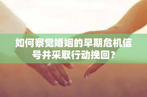 如何察觉婚姻的早期危机信号并采取行动挽回？