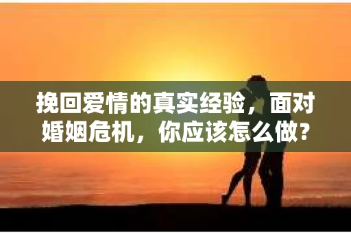 挽回爱情的真实经验，面对婚姻危机，你应该怎么做？