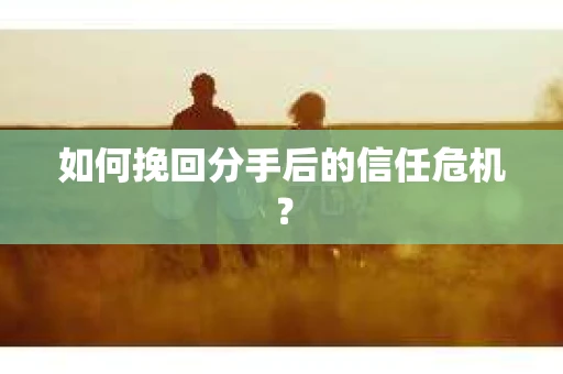 如何挽回分手后的信任危机？