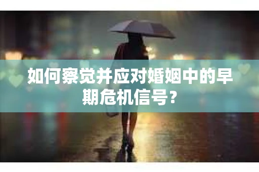 如何察觉并应对婚姻中的早期危机信号？