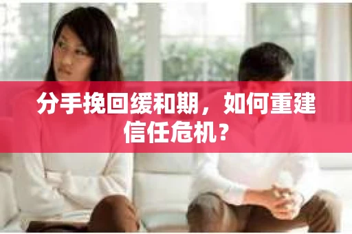 分手挽回缓和期，如何重建信任危机？