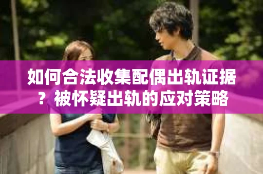 如何合法收集配偶出轨证据？被怀疑出轨的应对策略