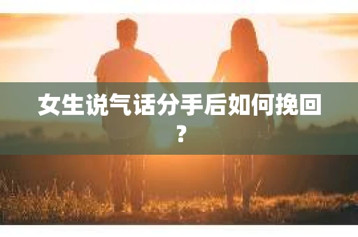 女生说气话分手后如何挽回? 女生说气话分手后如何挽回?