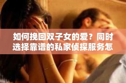 如何挽回双子女的爱？同时选择靠谱的私家侦探服务怎么办？