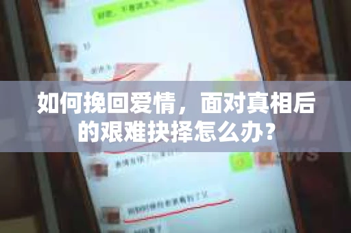 如何挽回爱情,面对真相后的艰难抉择怎么办? 如何挽回爱情,面对真相后的艰难抉择怎么办?