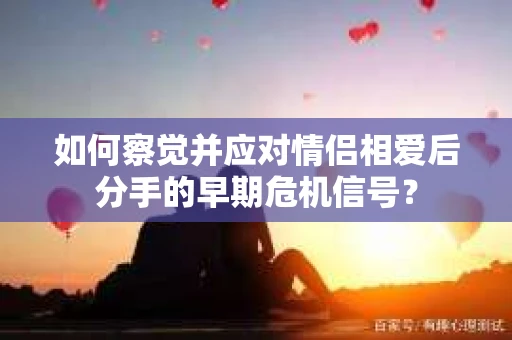 如何察觉并应对情侣相爱后分手的早期危机信号? 如何察觉并应对情侣相爱后分手的早期危机信号?