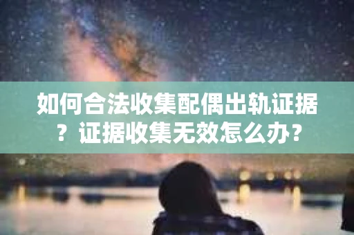 如何合法收集配偶出轨证据？证据收集无效怎么办？