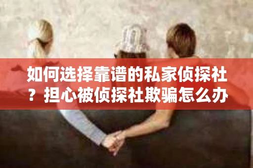 如何选择靠谱的私家侦探社？担心被侦探社欺骗怎么办？