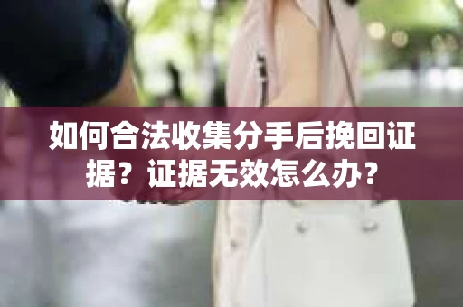 如何合法收集分手后挽回证据？证据无效怎么办？