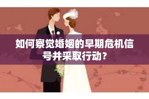 如何察觉婚姻的早期危机信号并采取行动？