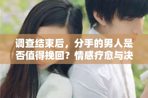 调查结束后，分手的男人是否值得挽回？情感疗愈与决策之路