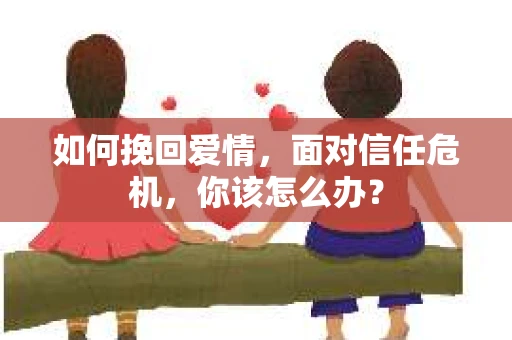 如何挽回爱情，面对信任危机，你该怎么办？