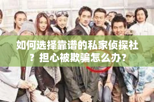 如何选择靠谱的私家侦探社？担心被欺骗怎么办？