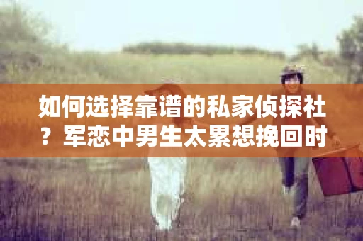 如何选择靠谱的私家侦探社？军恋中男生太累想挽回时怎么办？