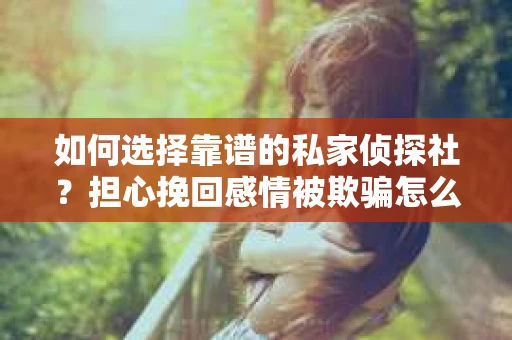 如何选择靠谱的私家侦探社？担心挽回感情被欺骗怎么办？