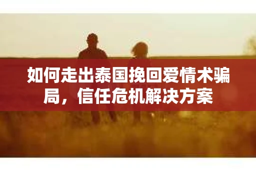 如何走出泰国挽回爱情术骗局，信任危机解决方案