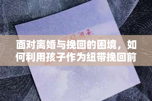 面对离婚与挽回的困境，如何利用孩子作为纽带挽回前夫的技巧？