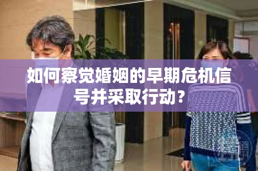 如何察觉婚姻的早期危机信号并采取行动？