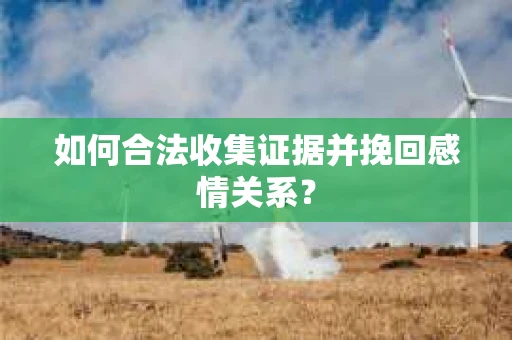 如何合法收集证据并挽回感情关系？