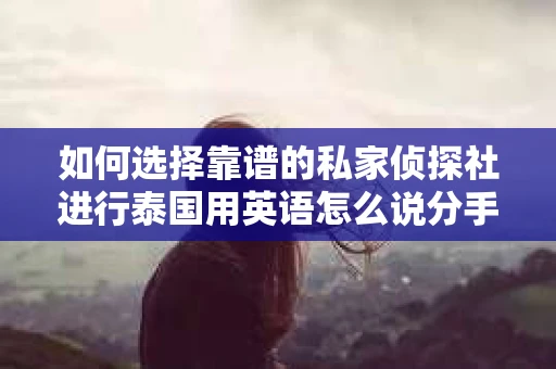 如何选择靠谱的私家侦探社进行泰国用英语怎么说分手挽回服务？
