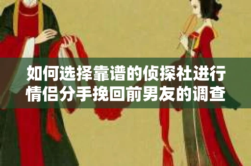 如何选择靠谱的侦探社进行情侣分手挽回前男友的调查？
