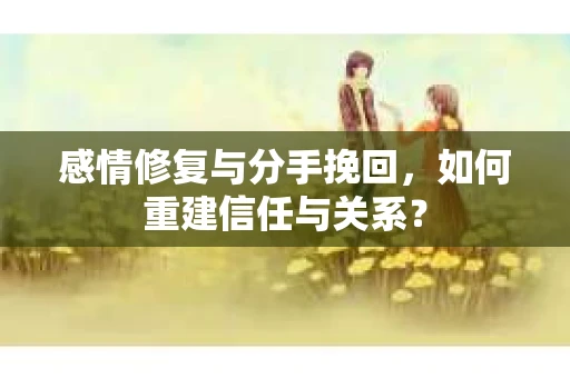 感情修复与分手挽回，如何重建信任与关系？