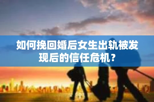 如何挽回婚后女生出轨被发现后的信任危机？