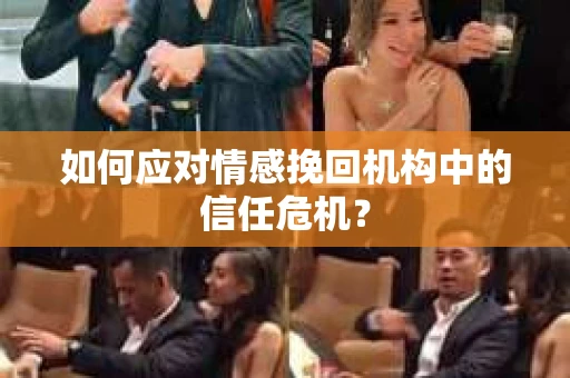 如何应对情感挽回机构中的信任危机？