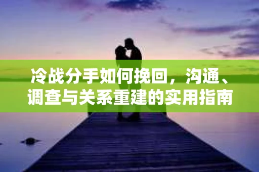 冷战分手如何挽回，沟通、调查与关系重建的实用指南