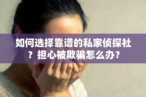 如何选择靠谱的私家侦探社？担心被欺骗怎么办？