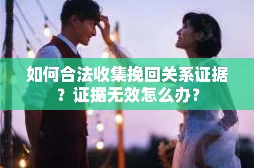 如何合法收集挽回关系证据？证据无效怎么办？