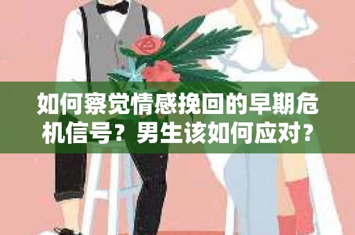 如何察觉情感挽回的早期危机信号？男生该如何应对？