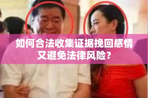 如何合法收集证据挽回感情又避免法律风险？