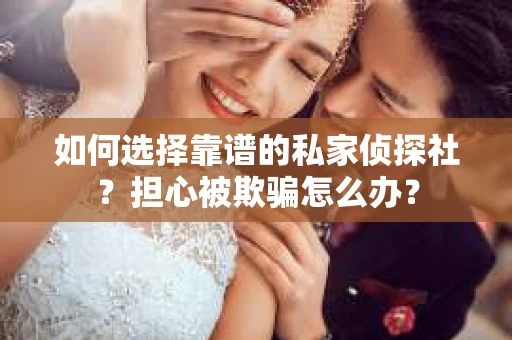 如何选择靠谱的私家侦探社？担心被欺骗怎么办？