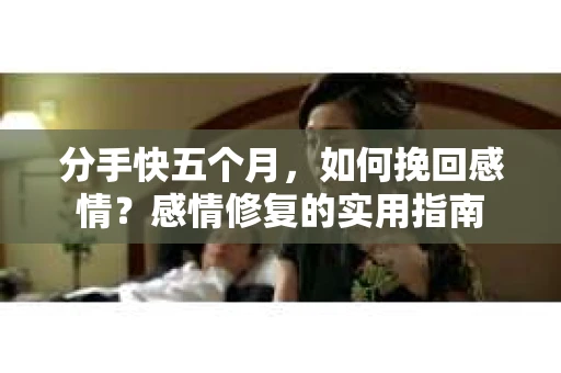 分手快五个月，如何挽回感情？感情修复的实用指南