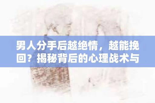 男人分手后越绝情，越能挽回？揭秘背后的心理战术与实际操作