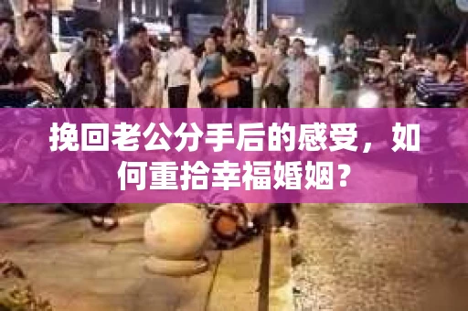 挽回老公分手后的感受，如何重拾幸福婚姻？
