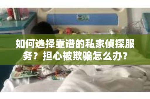 如何选择靠谱的私家侦探服务？担心被欺骗怎么办？