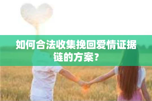 如何合法收集挽回爱情证据链的方案？
